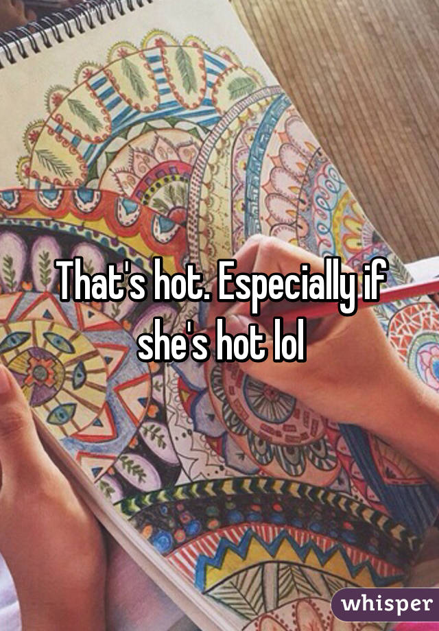 That's hot. Especially if she's hot lol