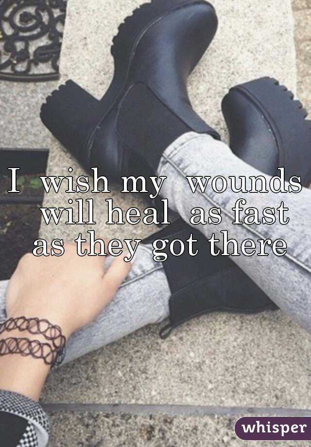 I  wish my  wounds  will heal  as fast as they got there