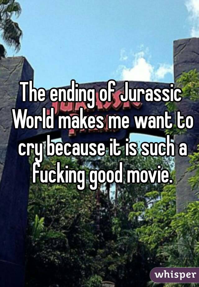 The ending of Jurassic World makes me want to cry because it is such a fucking good movie.