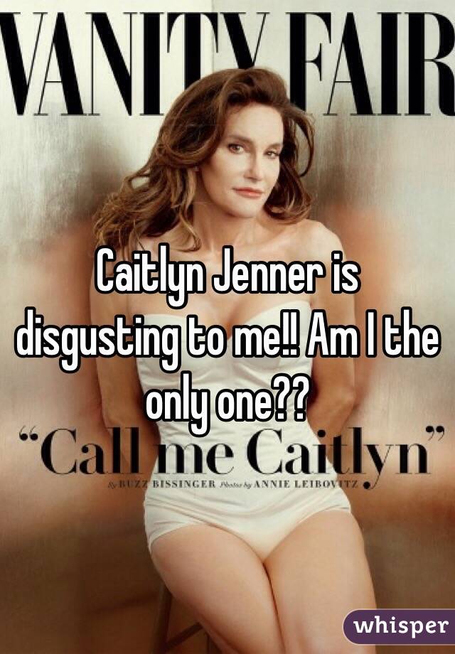 Caitlyn Jenner is disgusting to me!! Am I the only one?? 