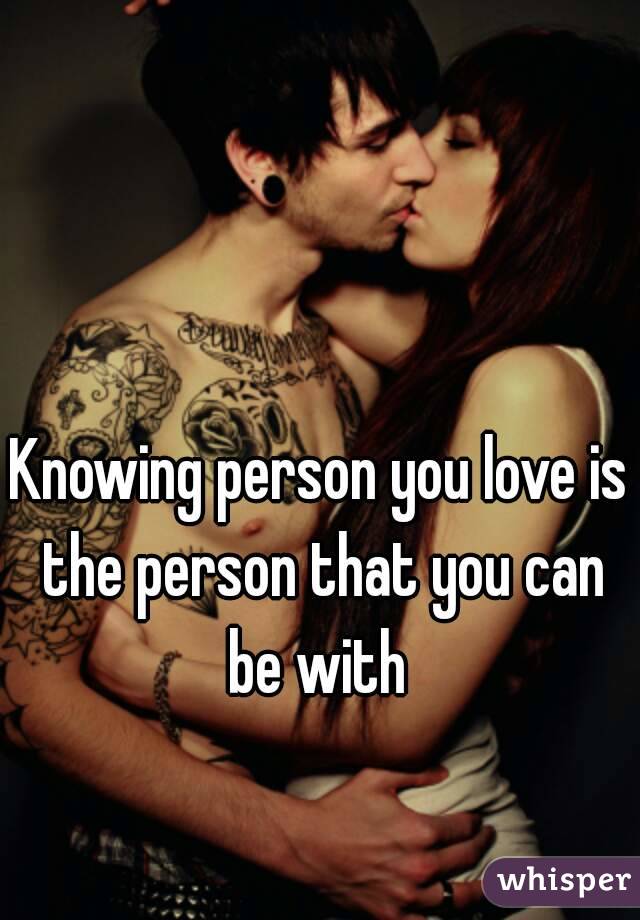 Knowing person you love is the person that you can be with 