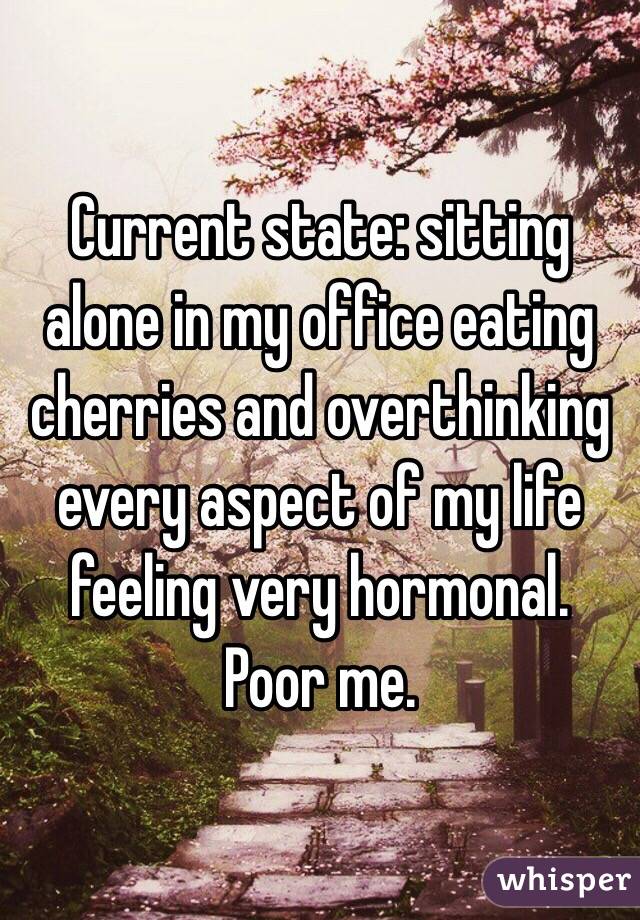 Current state: sitting alone in my office eating cherries and overthinking every aspect of my life feeling very hormonal. Poor me. 