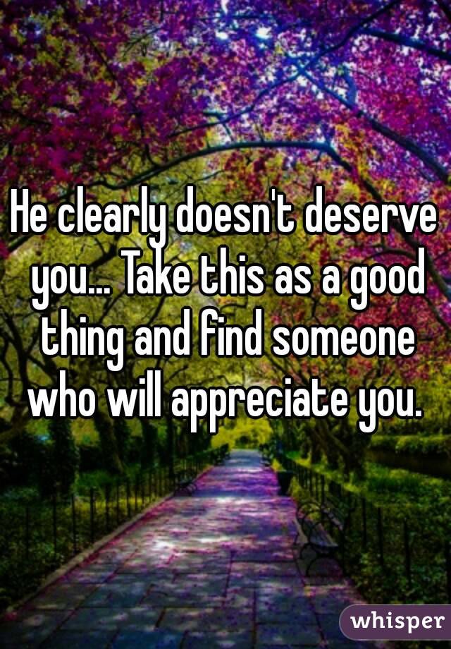 He clearly doesn't deserve you... Take this as a good thing and find someone who will appreciate you. 