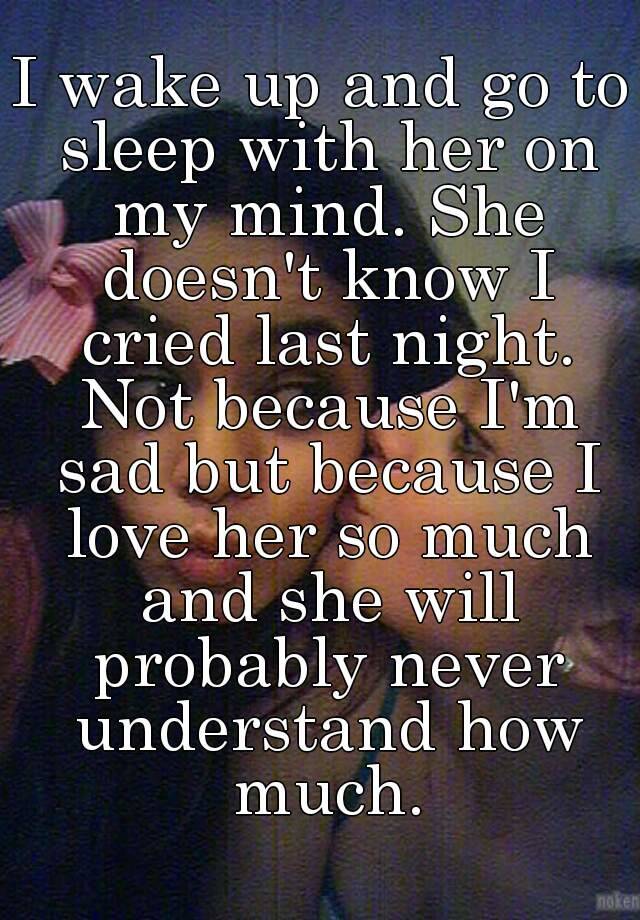 I wake up and go to sleep with her on my mind. She doesn't know I cried ...