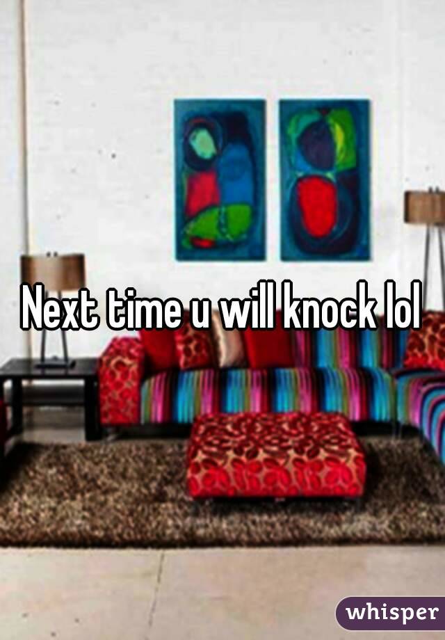 Next time u will knock lol