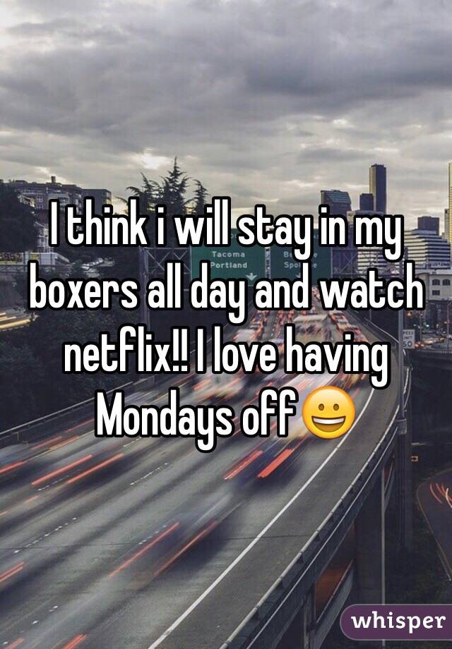 I think i will stay in my boxers all day and watch netflix!! I love having Mondays off😀