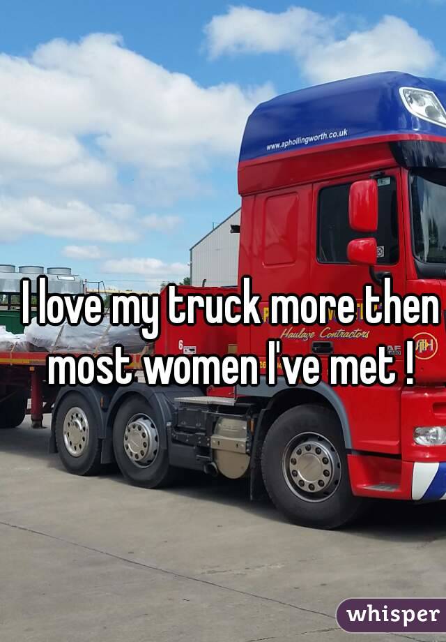 I love my truck more then most women I've met ! 