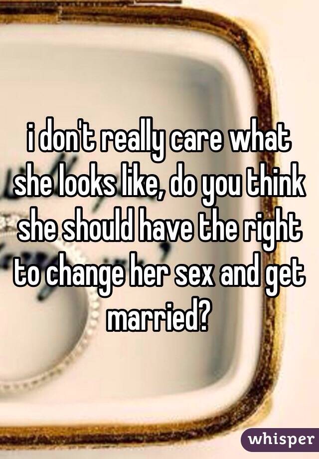 i don't really care what she looks like, do you think she should have the right to change her sex and get married?