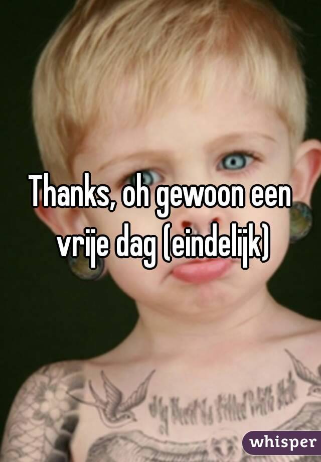 Thanks, oh gewoon een vrije dag (eindelijk)