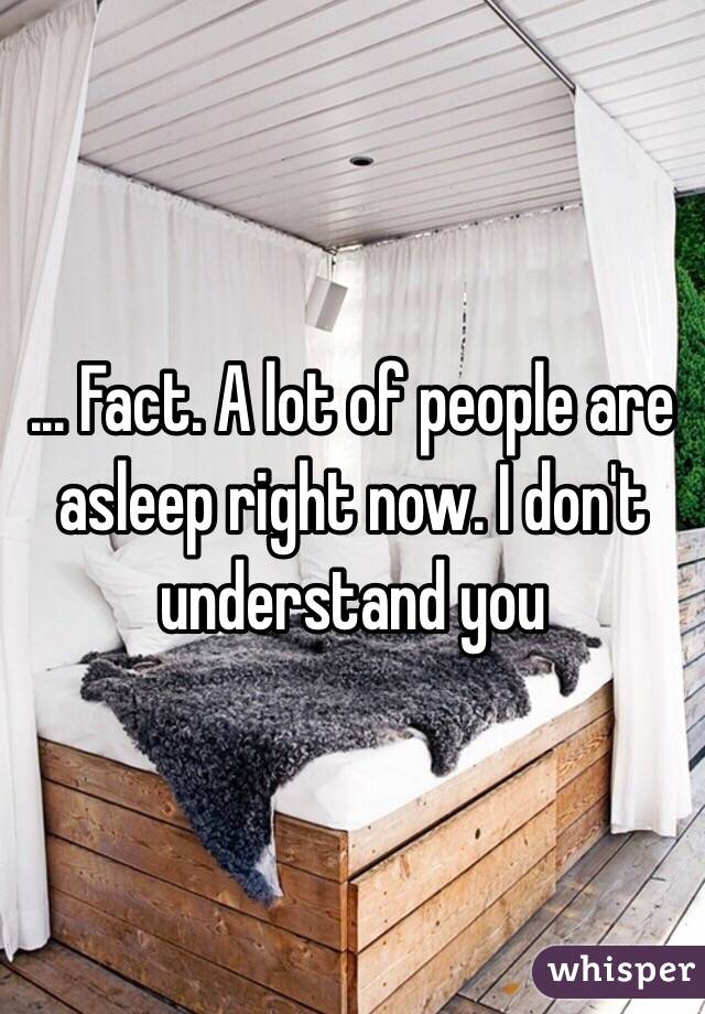 ... Fact. A lot of people are asleep right now. I don't understand you