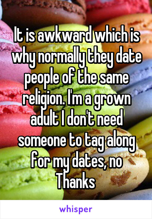 It is awkward which is why normally they date people of the same religion. I'm a grown adult I don't need someone to tag along for my dates, no Thanks 