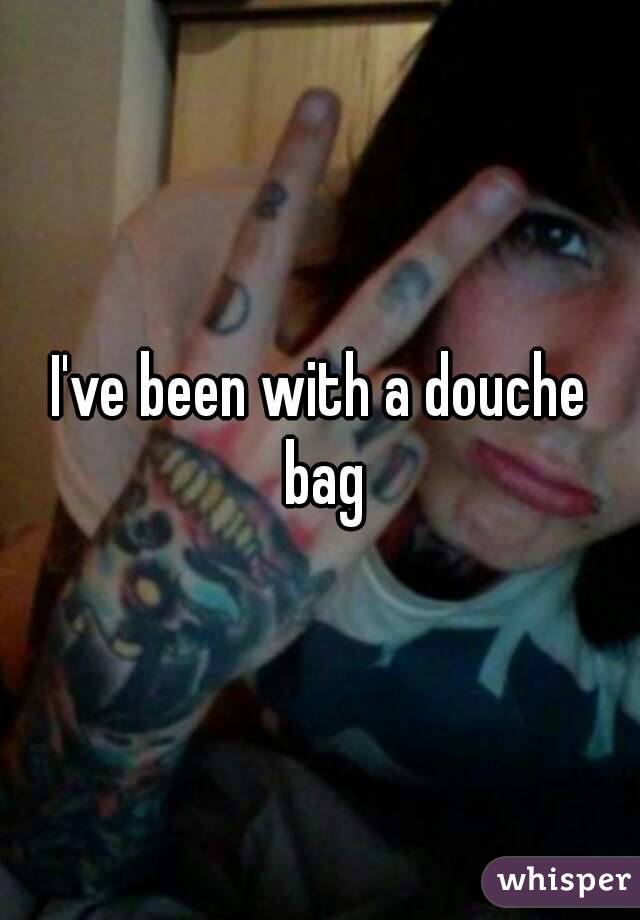 I've been with a douche bag