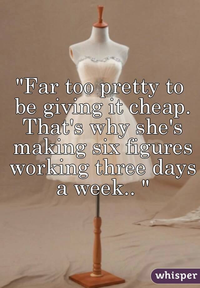 "Far too pretty to be giving it cheap. That's why she's making six figures working three days a week.. "