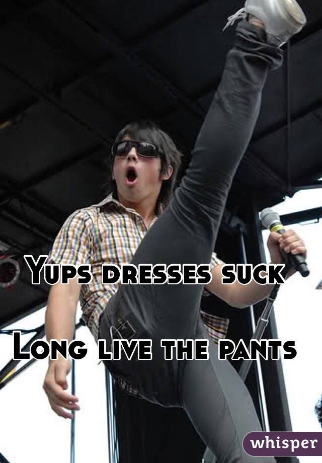 Yups dresses suck

Long live the pants