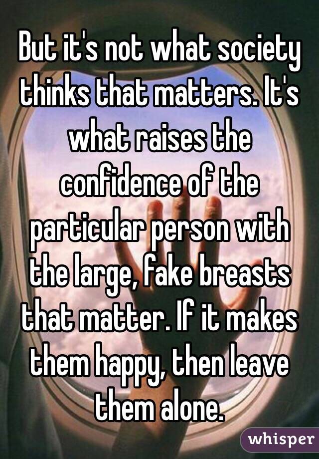 But it's not what society thinks that matters. It's what raises the confidence of the particular person with the large, fake breasts that matter. If it makes them happy, then leave them alone. 