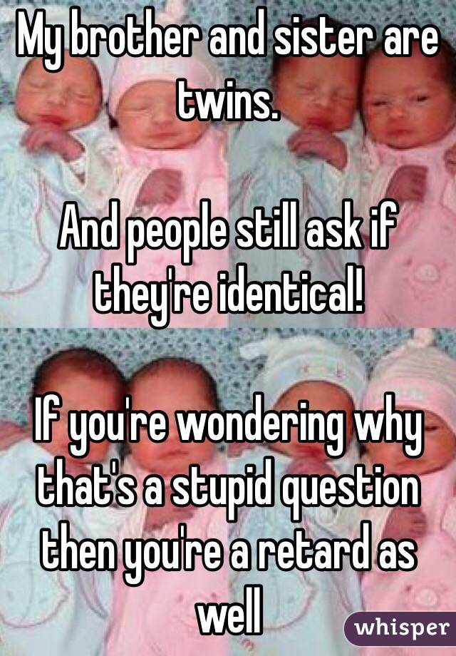 My brother and sister are twins.

And people still ask if they're identical!

If you're wondering why that's a stupid question then you're a retard as well