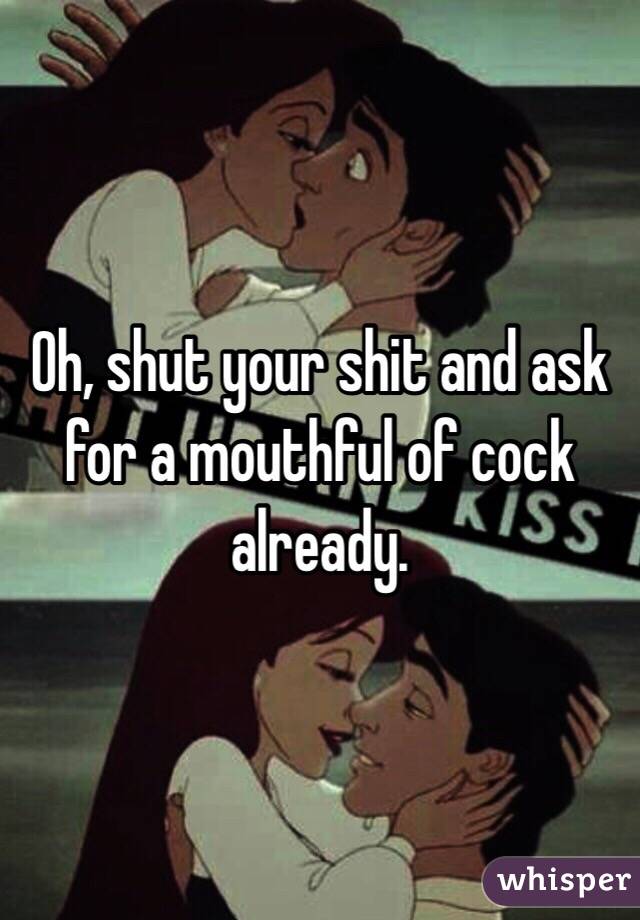 Oh, shut your shit and ask for a mouthful of cock already.