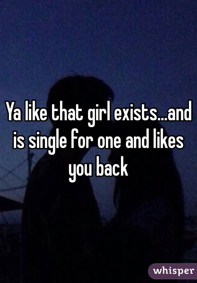 Ya like that girl exists...and is single for one and likes you back 