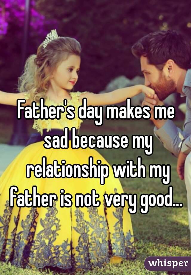 Father's day makes me sad because my relationship with my father is not very good... 