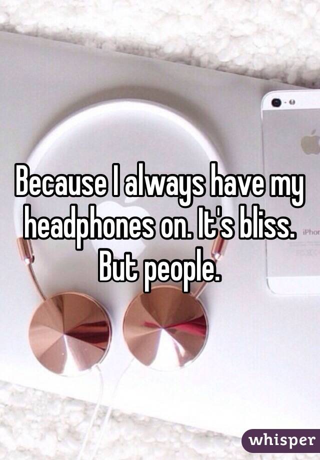 Because I always have my headphones on. It's bliss. But people. 