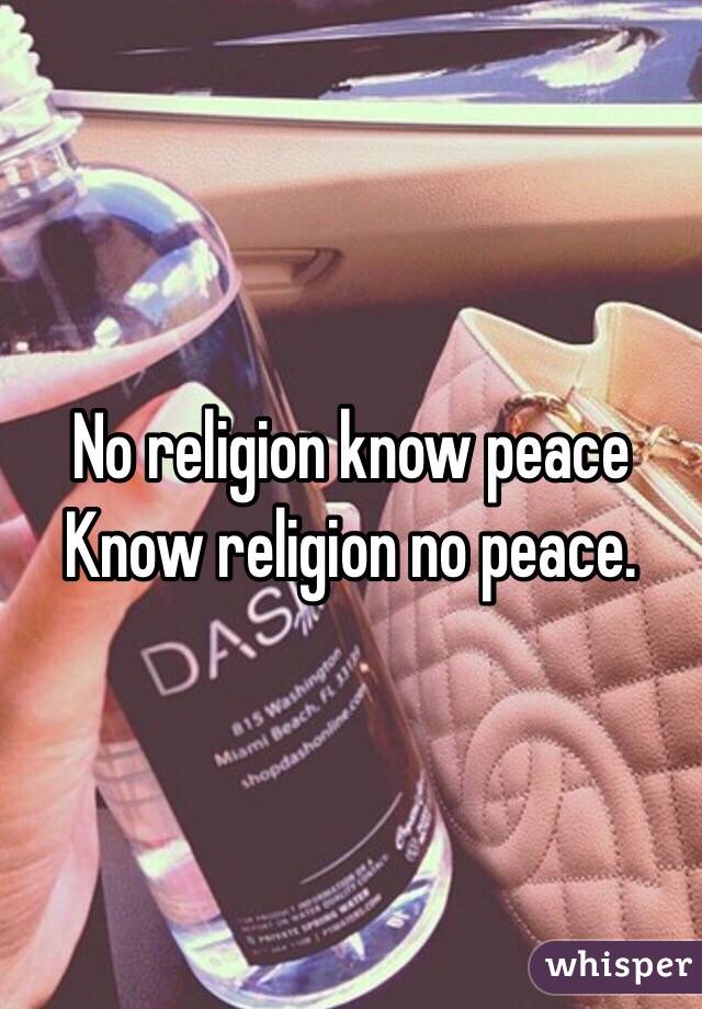 No religion know peace 
Know religion no peace. 