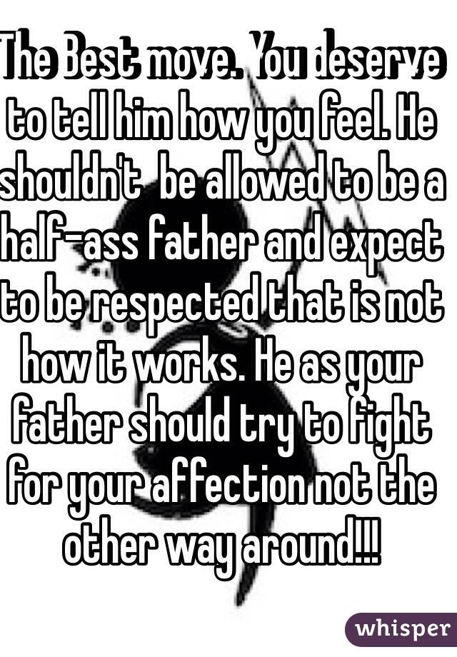 The Best move. You deserve to tell him how you feel. He shouldn't  be allowed to be a half-ass father and expect to be respected that is not how it works. He as your father should try to fight for your affection not the other way around!!!