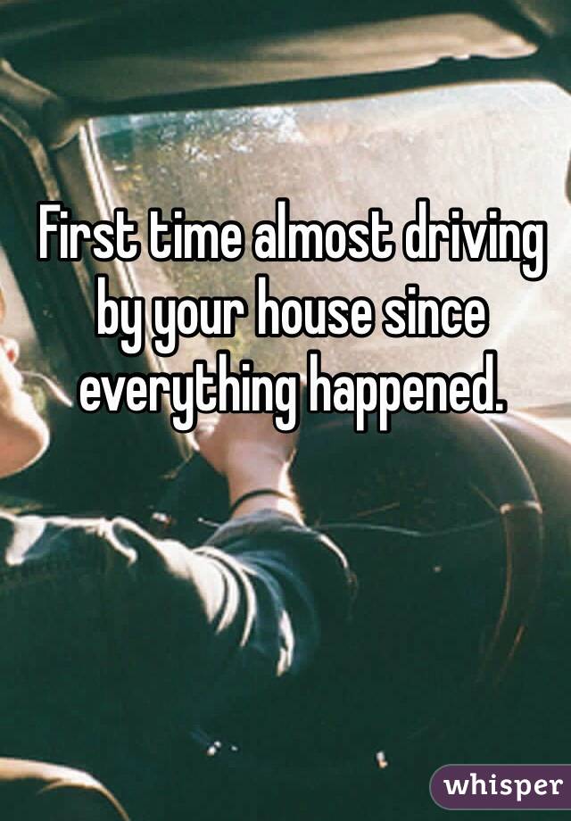 First time almost driving by your house since everything happened. 