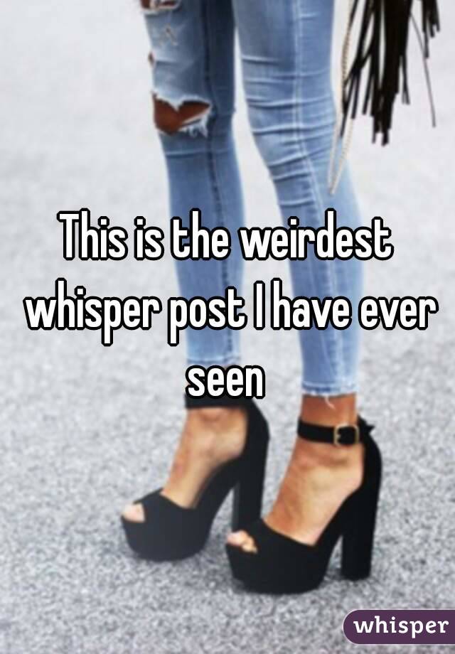 This is the weirdest whisper post I have ever seen 