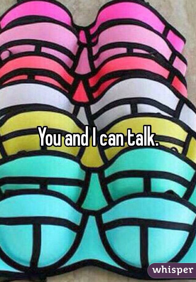 You and I can talk. 