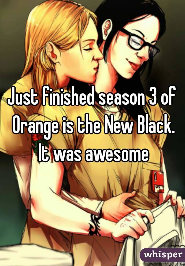 Just finished season 3 of Orange is the New Black. It was awesome