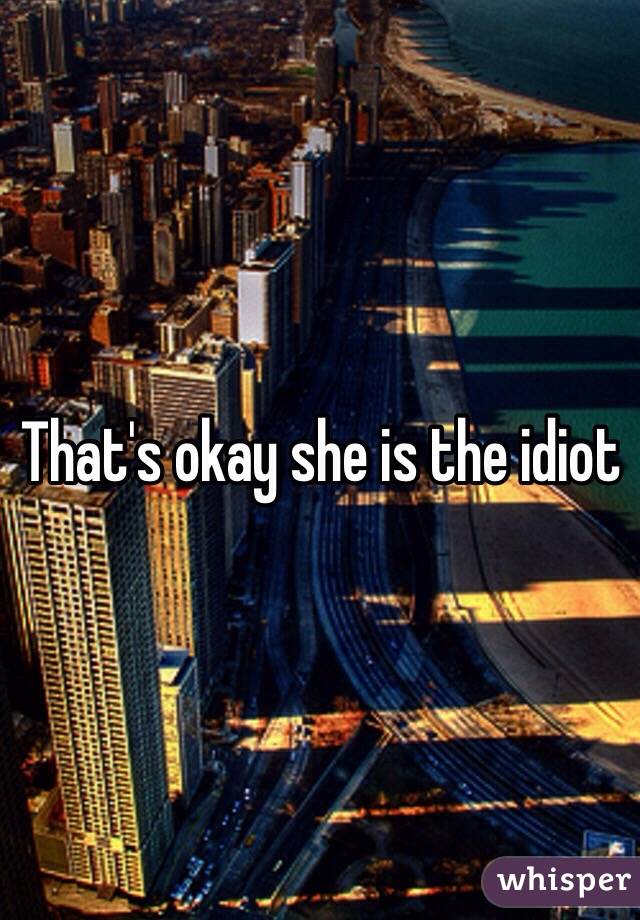 That's okay she is the idiot 