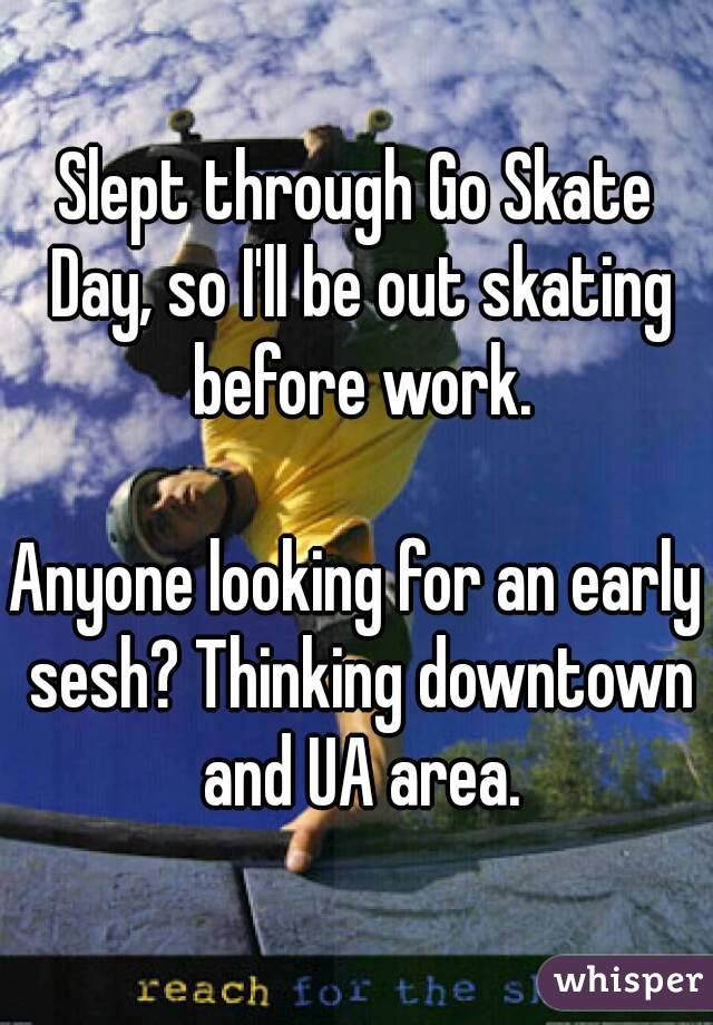 Slept through Go Skate Day, so I'll be out skating before work.

Anyone looking for an early sesh? Thinking downtown and UA area.
