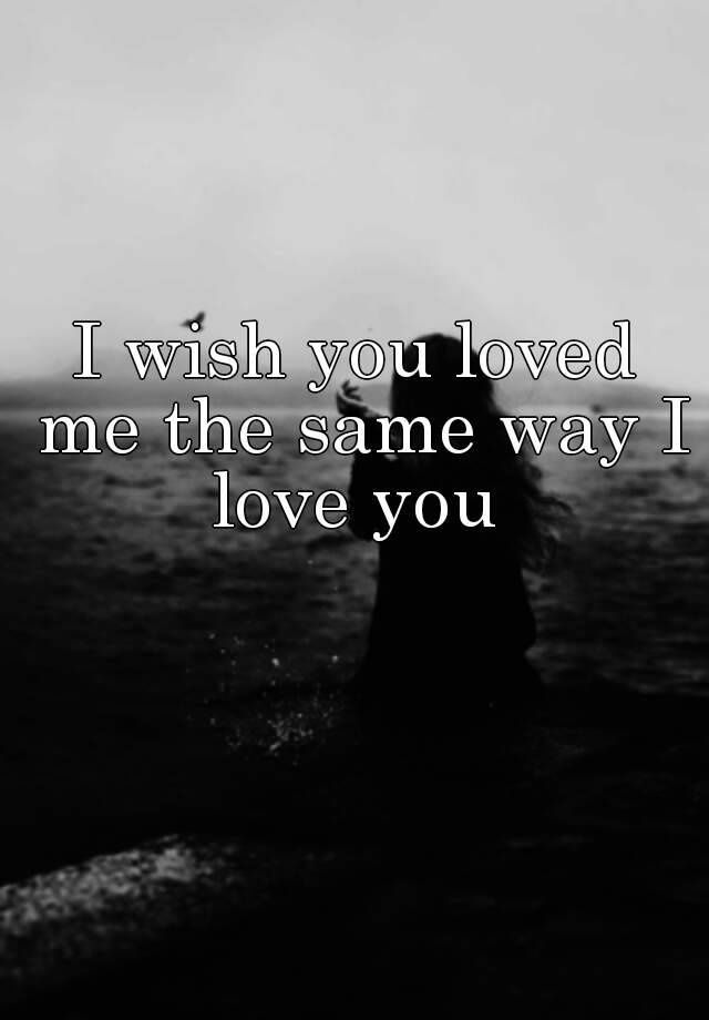 I Wish You Loved Me The Same Way I Love You