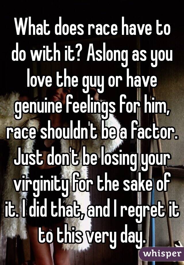 What does race have to do with it? Aslong as you love the guy or have genuine feelings for him, race shouldn't be a factor. Just don't be losing your virginity for the sake of it. I did that, and I regret it to this very day. 