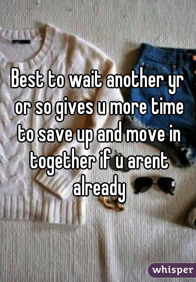 Best to wait another yr or so gives u more time to save up and move in together if u arent already