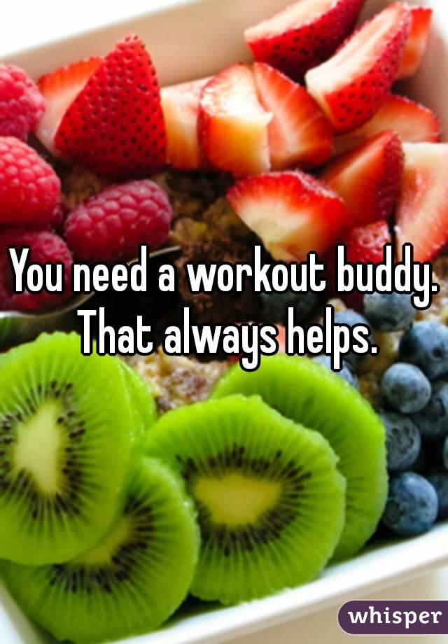 You need a workout buddy. That always helps.