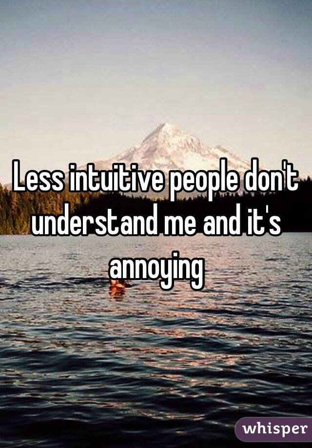 Less intuitive people don't understand me and it's annoying