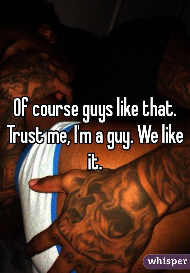 Of course guys like that. Trust me, I'm a guy. We like it. 