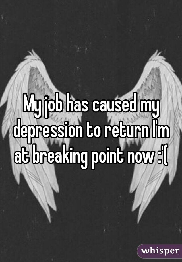 My job has caused my depression to return I'm at breaking point now :'(