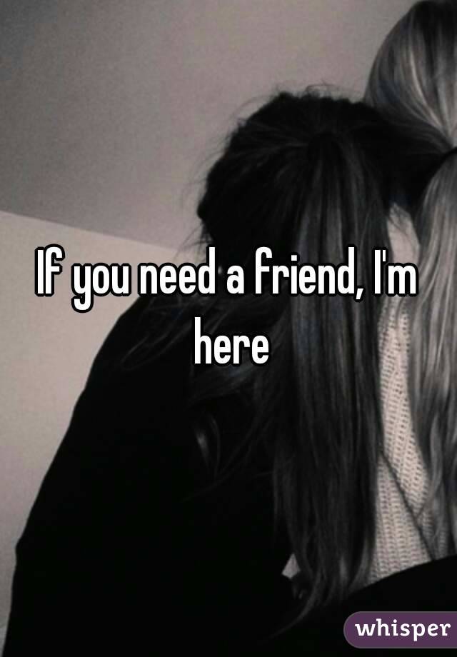 If you need a friend, I'm here