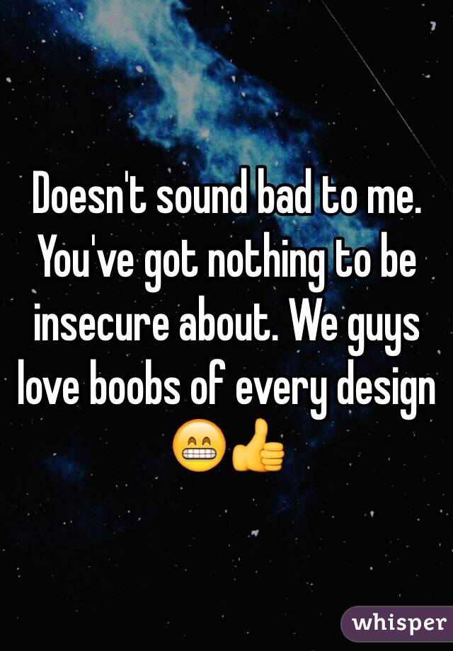 Doesn't sound bad to me. You've got nothing to be insecure about. We guys love boobs of every design 😁👍