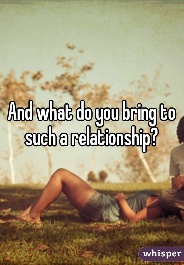 And what do you bring to such a relationship? 