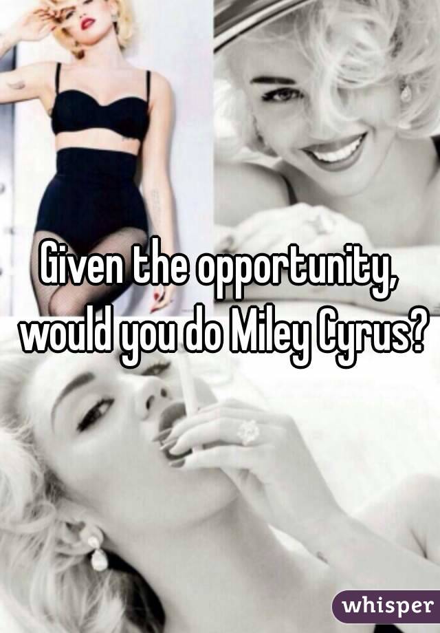 Given the opportunity, would you do Miley Cyrus?