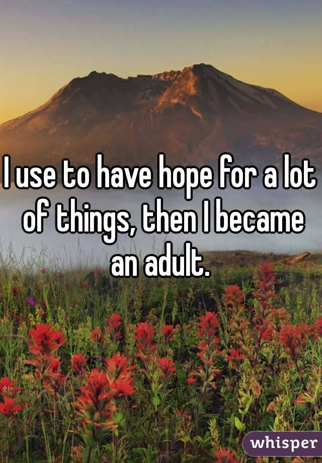 I use to have hope for a lot of things, then I became an adult. 