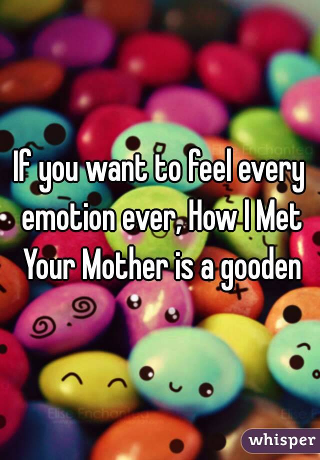 If you want to feel every emotion ever, How I Met Your Mother is a gooden