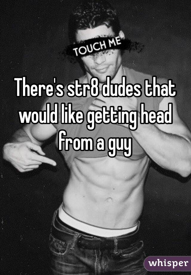 There's str8 dudes that would like getting head from a guy 