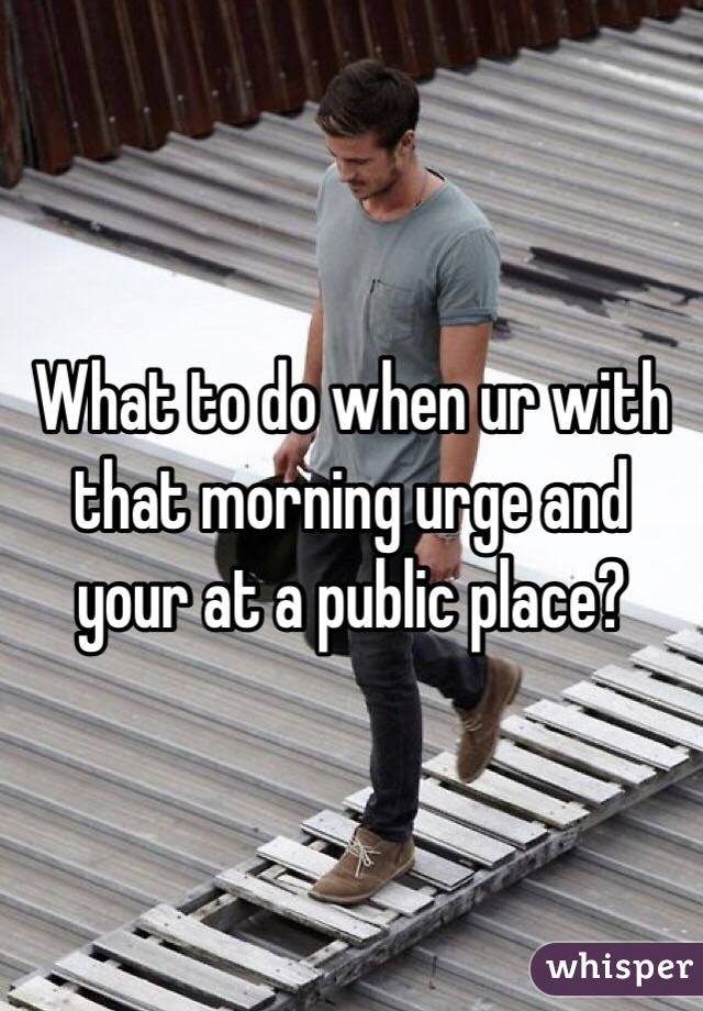 What to do when ur with that morning urge and your at a public place?