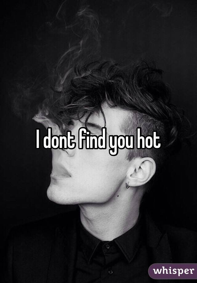 I dont find you hot