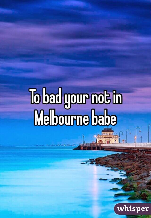 To bad your not in Melbourne babe