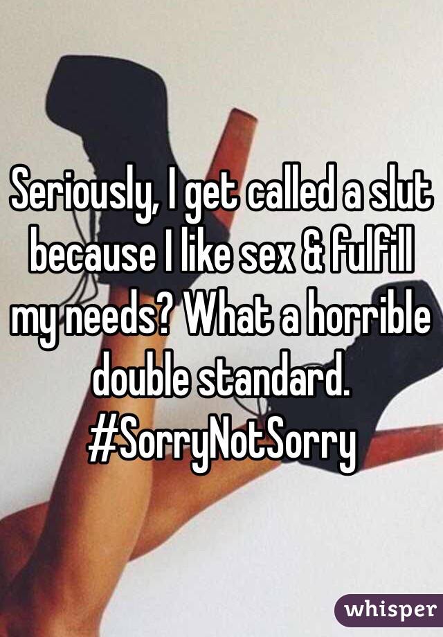 Seriously, I get called a slut because I like sex & fulfill my needs? What a horrible double standard. 
#SorryNotSorry